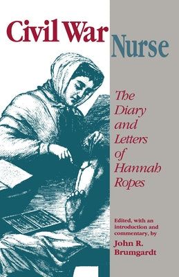 Civil War Nurse: The Diary and Letters Hannah Ropes by Brumgardt, John R.