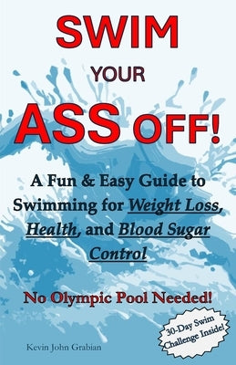 Swim Your Ass Off!: A Fun & Easy Guide to Swimming for Weight Loss, Health, and Blood Sugar Control. No Olympic Pool Needed! by Grabian, Kevin John