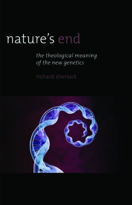 Nature's End: The Theological Meaning of the New Genetics by Sherlock, Richard