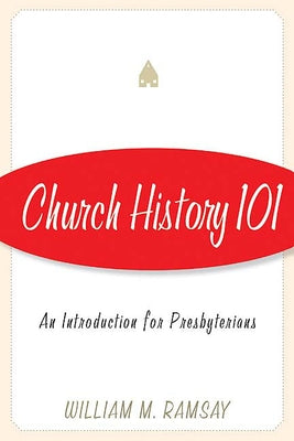 Church History 101: An Introduction for Presbyterians by Ramsay, William M.
