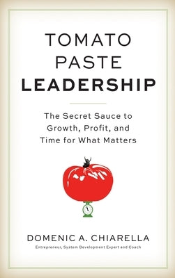 Tomato Paste Leadership: The Secret Sauce to Growth, Profit, and Time for What Matters by Chiarella, Domenic A.