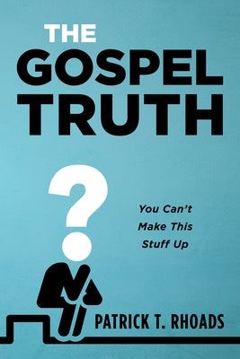 The Gospel Truth: You Can't Make This Stuff Up by Rhoads, Patrick T.