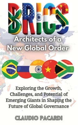 Brics: Architects of a New Global Order: Exploring the Growth, Challenges, and Potential of Emerging Giants in Shaping the Fu by Pacardi, Claudio