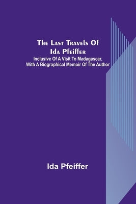 The last travels of Ida Pfeiffer: inclusive of a visit to Madagascar, with a biographical memoir of the author by Pfeiffer, Ida