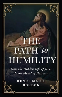 The Path to Humility: How the Hidden Life of Jesus Is the Model of Holiness by Boudon, Henri-Marie