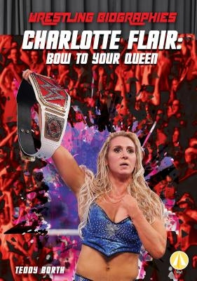 Charlotte Flair: Bow to Your Queen: Bow to Your Queen by Borth, Teddy