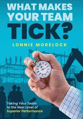 What Makes Your Team Tick?: Taking Your Team to the Next Level of Superior Performance by Morelock, Lonnie