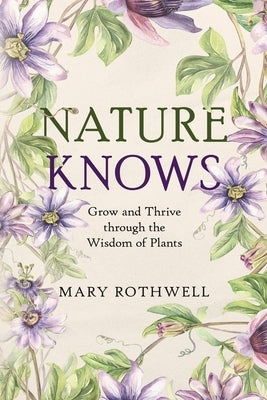 Nature Knows: Grow and Thrive through the Wisdom of Plants by Rothwell, Mary
