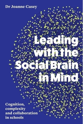 Leading with the Social Brain in Mind: Cognition, Complexity and Collaboration in Schools by Casey, Joanne