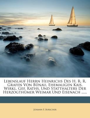 Lebenslauf Herrn Heinrichs Des H. R. R. Grafen Von Bunau, Ehemaligen Kais. Wirkl. Gef. Raths, Und Statthalters Der Herzogthumer Weimar Und Eisenach .. by Burscher, Johann F.