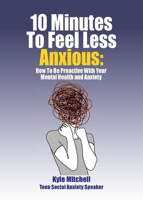 10 Minutes to Feel Less Anxious: How To Be Proactive With Your Mental Health and Anxiety by Mitchell, Kyle