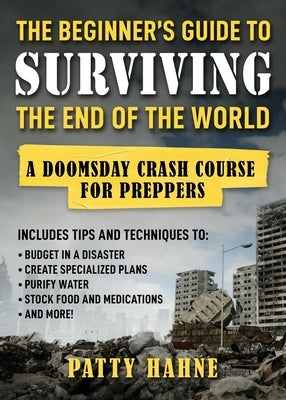 The Beginner's Guide to Surviving the End of the World: A Doomsday Crash Course for Preppers by Hahne, Patty