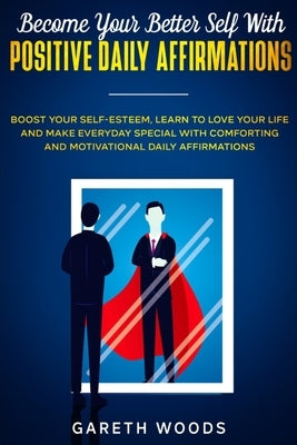 Become Your Better Self With Positive Daily Affirmations: Boost Your Self-Esteem, Learn to Love Your Life and Make Everyday Special with Comforting an by Woods, Gareth