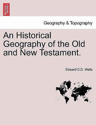 An Historical Geography of the Old and New Testament. by Wells, Edward D. D.