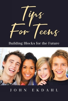 Tips For Teens: Building Blocks for the Future by Ekdahl, John