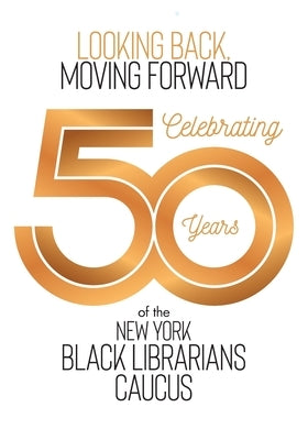 Looking Back, Moving Forward: Celebrating 50 Years of the New York Black Librarians Caucus: Celebrating 50 Years of the: Celebrating 50 Years by Mack, Phyllis G.