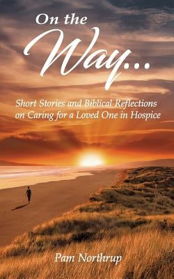On the Way: Short stories and Biblical Reflections on Caring for a Loved One in Hospice by Northrup, Pam