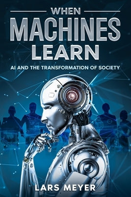 When Machines Learn: AI and the Transformation of Society by Meyer, Lars