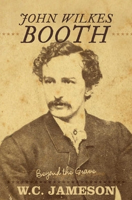 John Wilkes Booth: Beyond the Grave by Jameson, W. C.