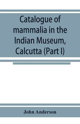 Catalogue of mammalia in the Indian Museum, Calcutta (Part I) Primates, Prosimiae, Chiroptera, and Insectivora. by Anderson, John