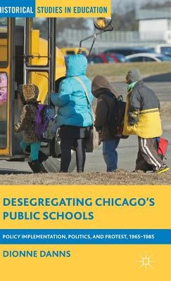 Desegregating Chicago's Public Schools: Policy Implementation, Politics, and Protest, 1965-1985 by Danns, Dionne