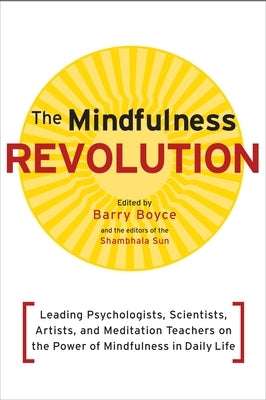 The Mindfulness Revolution: Leading Psychologists, Scientists, Artists, and Meditation Teachers on the Power of Mindfulness in Daily Life by Boyce, Barry