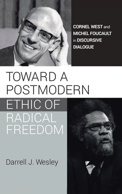 Toward a Postmodern Ethic of Radical Freedom: Cornel West and Michel Foucault in Discursive Dialogue by Wesley, Darrell J.