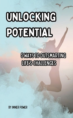 Unlocking Potential: 5 Ways to Outsmarting Life's Challenges by Power, Inner