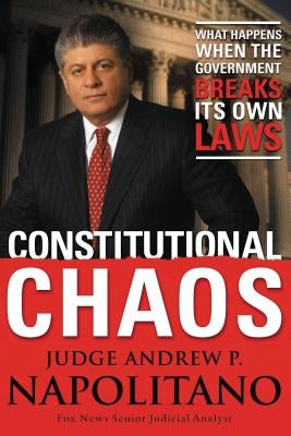 Constitutional Chaos: What Happens When the Government Breaks Its Own Laws by Napolitano, Andrew P.