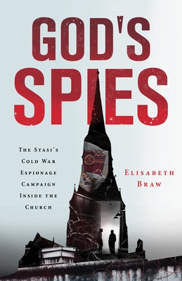 God's Spies: The Stasi's Cold War Espionage Campaign Inside the Church by Braw, Elisabeth