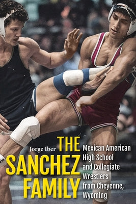 The Sanchez Family: Mexican American High School and Collegiate Wrestlers from Cheyenne, Wyomin by Iber, Jorge