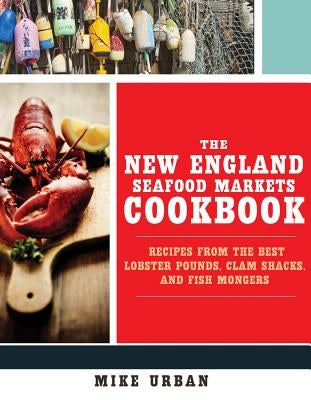 The New England Seafood Markets Cookbook: Recipes from the Best Lobster Pounds, Clam Shacks, and Fishmongers by Urban, Mike
