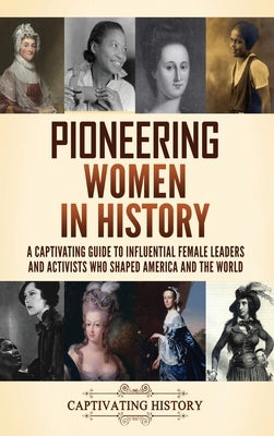 Pioneering Women in History: A Captivating Guide to Influential Female Leaders and Activists Who Shaped America and the World by History, Captivating