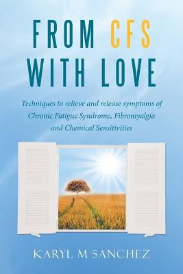 From CFS with Love: Techniques to relieve and release symptoms of Chronic Fatigue Syndrome, Fibromyalgia and Chemical Sensitivities by Sanchez, Karyl M.
