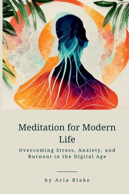 Meditation for Modern Life: Overcoming Stress, Anxiety, and Burnout in the Digital Age by Blake, Aria
