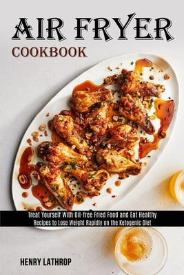 Air Fryer Cookbook: Recipes to Lose Weight Rapidly on the Ketogenic Diet (Treat Yourself With Oil-free Fried Food and Eat Healthy) by Lathrop, Henry
