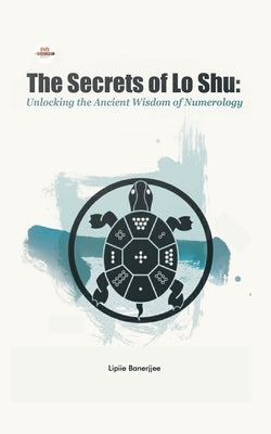 The Secrets of Lo Shu Unlocking the Ancient Wisdom of Numerology by Banerjjee, Lipiie