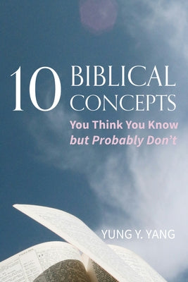 Ten Biblical Concepts: You Think You Know But Probably Don't by Yang, Yung Y.