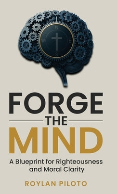 Forge the Mind: A Blueprint for Righteousness and Moral Clarity by Piloto, Roylan