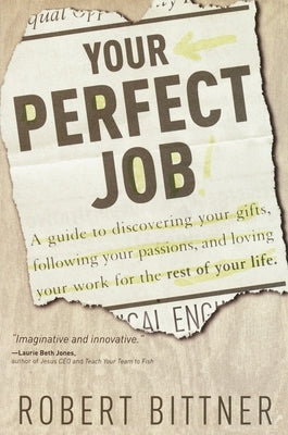 Your Perfect Job: A Guide to Discovering Your Gifts, Following Your Passions, and Loving Your Workfor the Rest of Your Life by Bittner, Robert