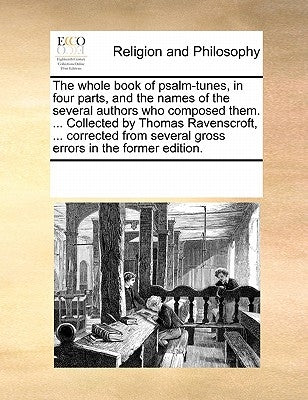 The Whole Book of Psalm-Tunes, in Four Parts, and the Names of the Several Authors Who Composed Them. ... Collected by Thomas Ravenscroft, ... Correct by Multiple Contributors