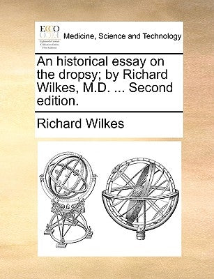 An Historical Essay on the Dropsy; By Richard Wilkes, M.D. ... Second Edition. by Wilkes, Richard