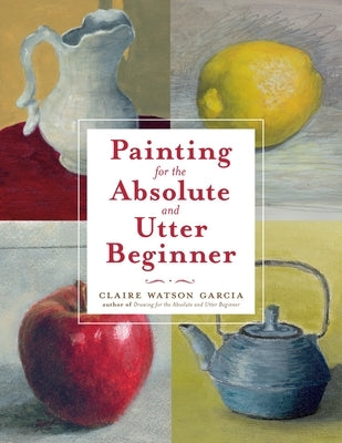 Painting for the Absolute and Utter Beginner by Garcia, Claire Watson