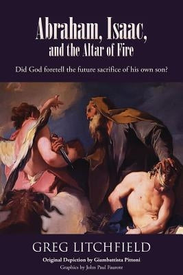 Abraham, Isaac, and the Altar of Fire: Did God foretell the future sacrifice of his own son? by Litchfield, Greg