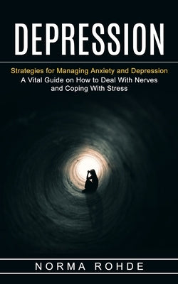 Depression: Strategies for Managing Anxiety and Depression (A Vital Guide on How to Deal With Nerves and Coping With Stress) by Rohde, Norma