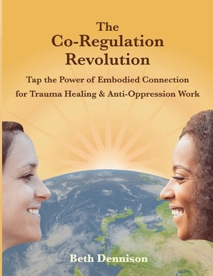 The Co-Regulation Revolution: Tap the Power of Embodied Connection for Trauma Healing & Anti-Oppression Work by Dennison, Beth
