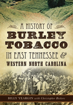 A History of Burley Tobacco in East Tennessee & Western North Carolina by Yeargin, Billy