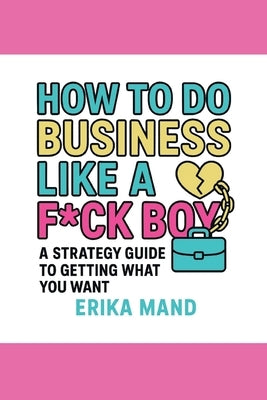 How to do Business Like a F*CK BOY: A Strategy Guide to Getting What You Want by Mand, Erika