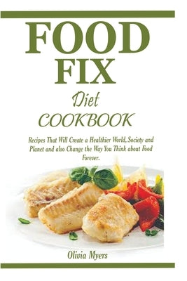 Food Fix Diet Cookbook: Recipes That Will Create a Healthier World, Society and Planet and also Change the Way You Think about Food Forever. by Myers, Olivia