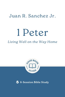 1 Peter: Living Well on the Way Home: 6-Session Bible Study by Sanchez, Juan R.